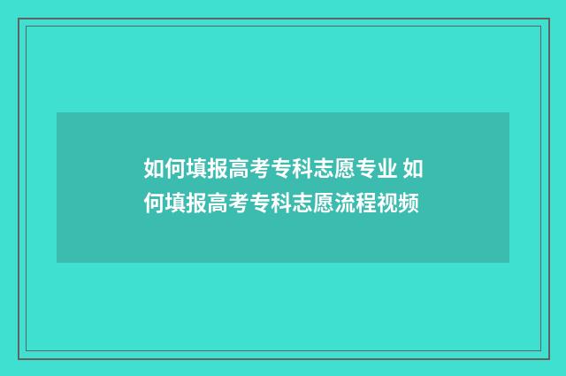 如何填报高考专科志愿专业 如何填报高考专科志愿流程视频