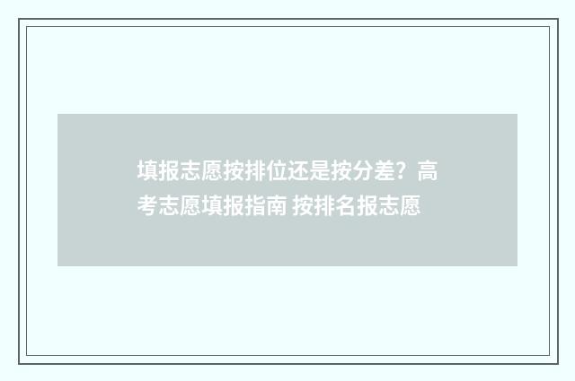 填报志愿按排位还是按分差？高考志愿填报指南 按排名报志愿