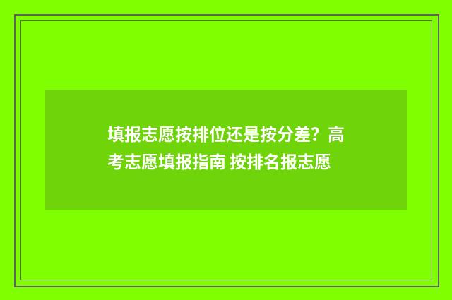 填报志愿按排位还是按分差？高考志愿填报指南 按排名报志愿