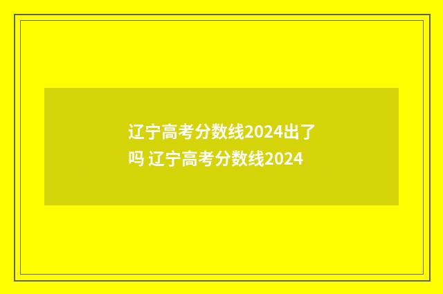辽宁高考分数线2024出了吗 辽宁高考分数线2024
