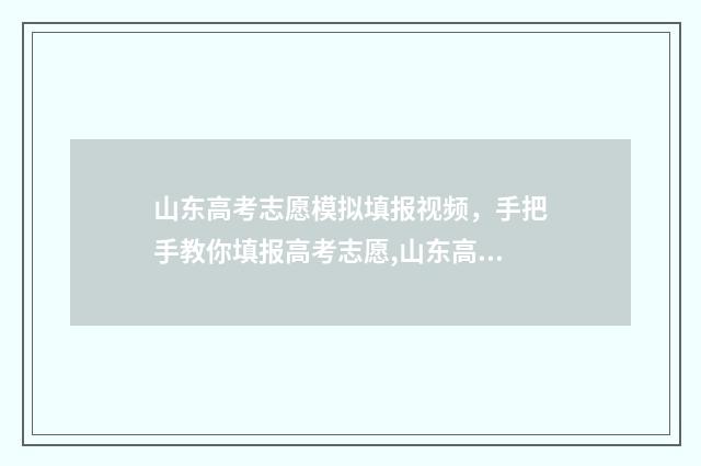 山东高考志愿模拟填报视频，手把手教你填报高考志愿,山东高考志愿填报模拟视频攻略 山东高考志愿模拟填报系统报名流程