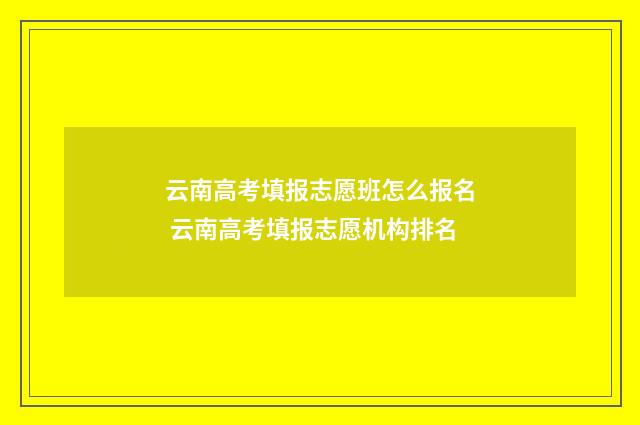 云南高考填报志愿班怎么报名 云南高考填报志愿机构排名