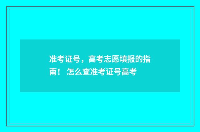 准考证号，高考志愿填报的指南！ 怎么查准考证号高考