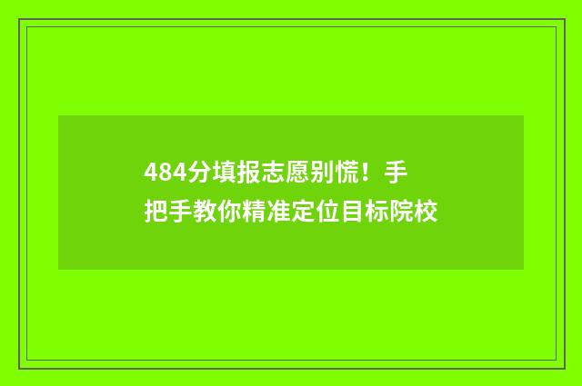 484分填报志愿别慌！手把手教你精准定位目标院校