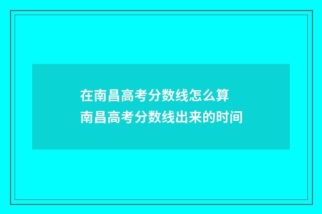 在南昌高考分数线怎么算 南昌高考分数线出来的时间