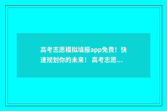 高考志愿模拟填报app免费!快速规划你的未来! 高考志愿模拟填报系统官网河南