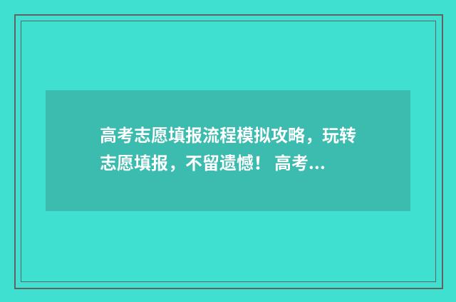 高考志愿填报流程模拟攻略，玩转志愿填报，不留遗憾！ 高考志愿填报