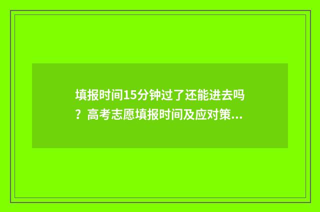 填报时间15分钟过了还能进去吗?高考志愿填报时间及应对策略 填报时间15分钟怎么填