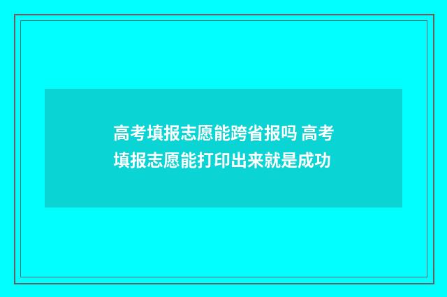 高考填报志愿能跨省报吗 高考填报志愿能打印出来就是成功