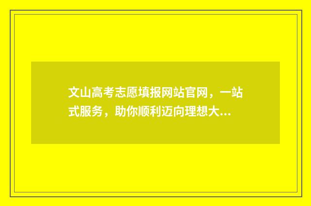 文山高考志愿填报网站官网，一站式服务，助你顺利迈向理想大学！ 文山高考报名时间