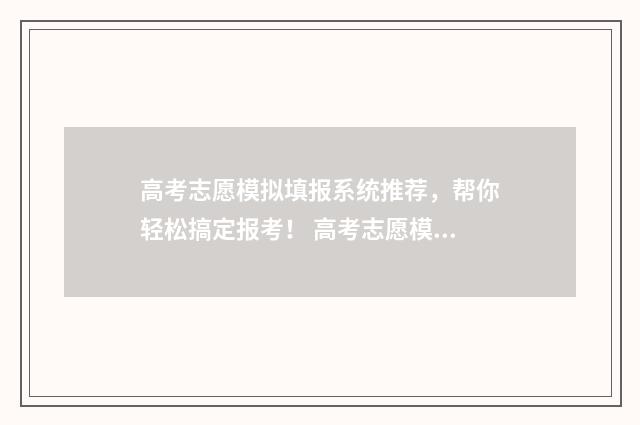 高考志愿模拟填报系统推荐，帮你轻松搞定报考！ 高考志愿模拟填报系统