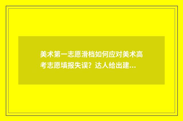美术第一志愿滑档如何应对美术高考志愿填报失误？达人给出建议指南 艺术第一志愿