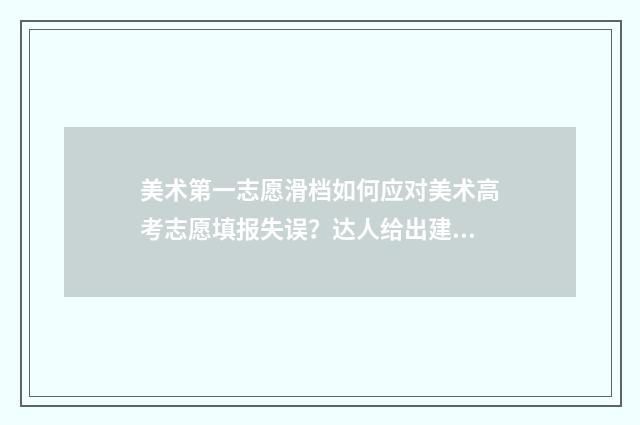 美术第一志愿滑档如何应对美术高考志愿填报失误？达人给出建议指南 艺术第一志愿