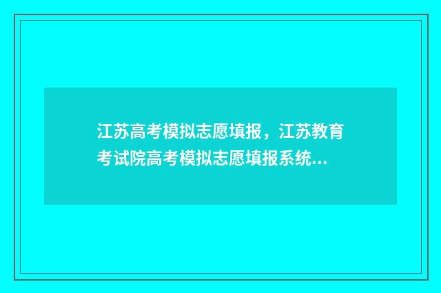 江苏高考模拟志愿填报，江苏教育考试院高考模拟志愿填报系统 江苏高考模拟志愿填报流程