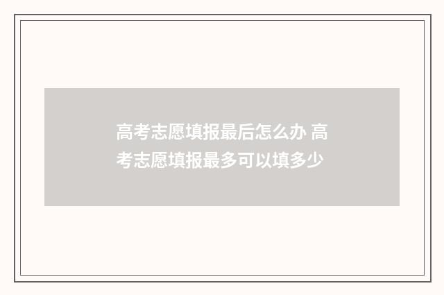 高考志愿填报最后怎么办 高考志愿填报最多可以填多少