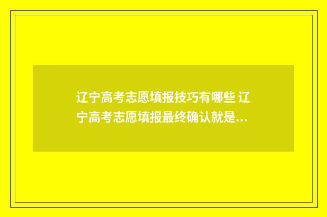 辽宁高考志愿填报技巧有哪些 辽宁高考志愿填报最终确认就是提交吗