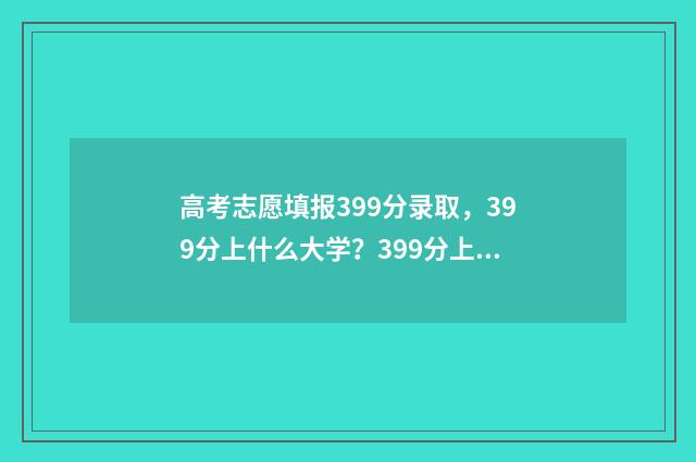 高考志愿填报399分录取，399分上什么大学？399分上哪些学校？ 高考志愿填报3980是什么意思