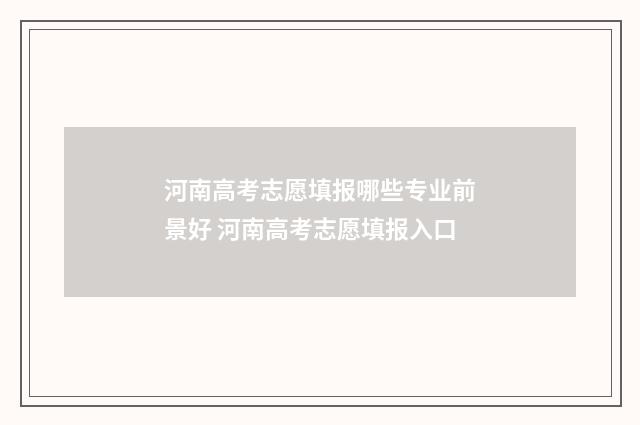 河南高考志愿填报哪些专业前景好 河南高考志愿填报入口