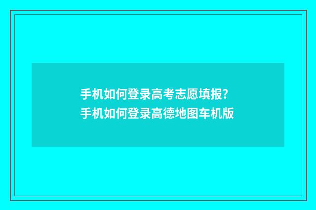 手机如何登录高考志愿填报？ 手机如何登录高德地图车机版