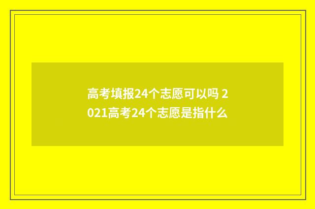高考填报24个志愿可以吗 2021高考24个志愿是指什么