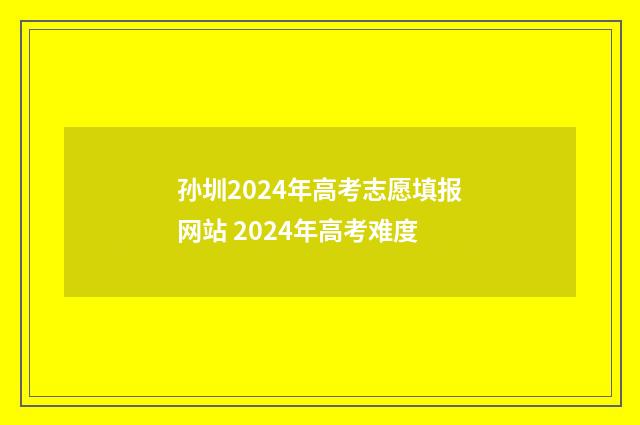 孙圳2024年高考志愿填报网站 2024年高考难度