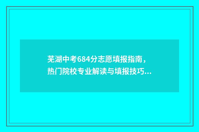 芜湖中考684分志愿填报指南，热门院校专业解读与填报技巧 芜湖中考满分多少分2021