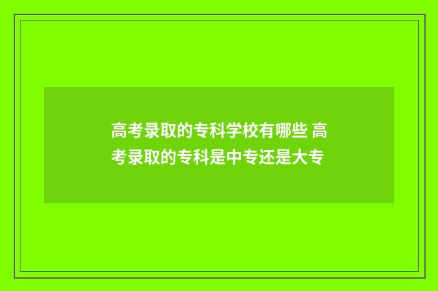 高考录取的专科学校有哪些 高考录取的专科是中专还是大专