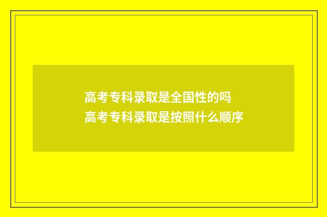 高考专科录取是全国性的吗 高考专科录取是按照什么顺序