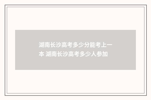 湖南长沙高考多少分能考上一本 湖南长沙高考多少人参加