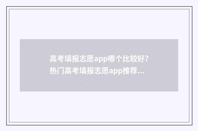 高考填报志愿app哪个比较好？热门高考填报志愿app推荐与比较 高考填报志愿App预测