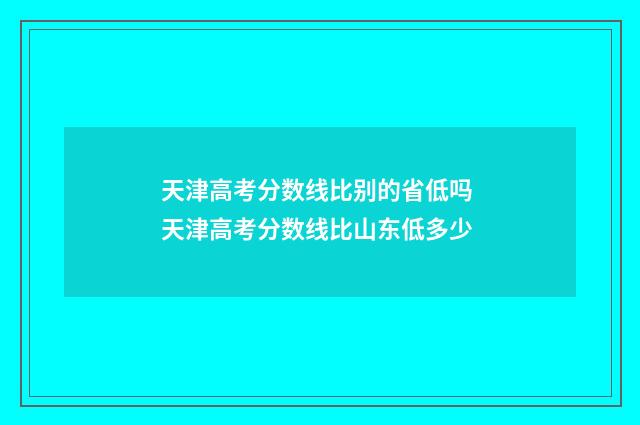 天津高考分数线比别的省低吗 天津高考分数线比山东低多少