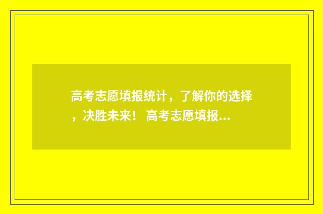 高考志愿填报统计,了解你的选择,决胜未来! 高考志愿填报统招和定向都选会有什么影响的区别