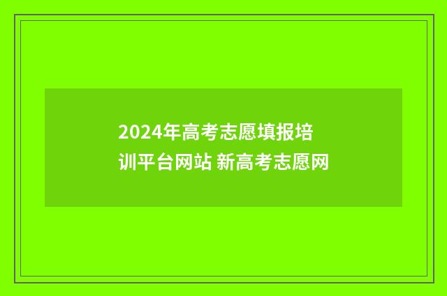 2024年高考志愿填报培训平台网站 新高考志愿网
