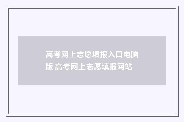 高考网上志愿填报入口电脑版 高考网上志愿填报网站