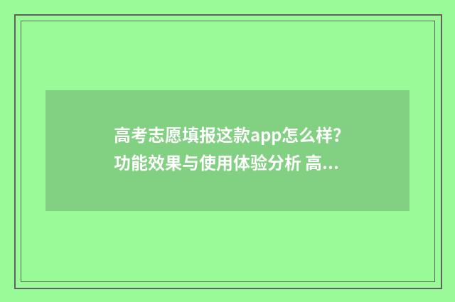 高考志愿填报这款app怎么样？功能效果与使用体验分析 高考志愿填报这个行业怎么样