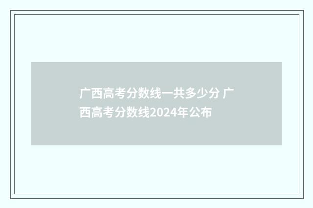 广西高考分数线一共多少分 广西高考分数线2024年公布
