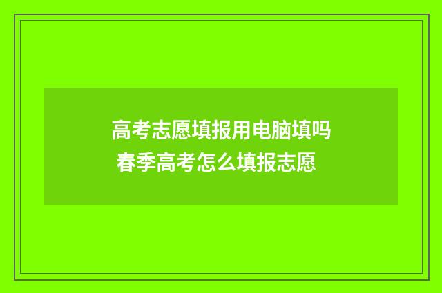 高考志愿填报用电脑填吗 春季高考怎么填报志愿