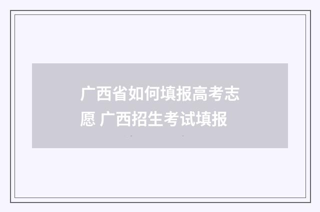广西省如何填报高考志愿 广西招生考试填报