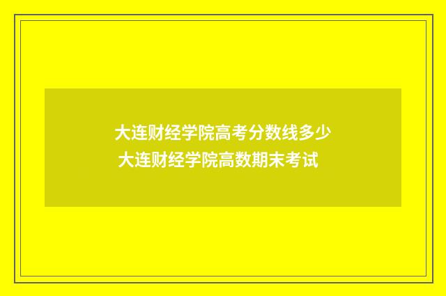 大连财经学院高考分数线多少 大连财经学院高数期末考试