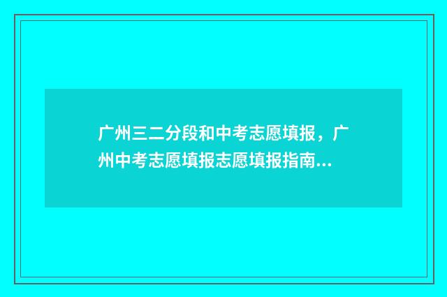 广州三二分段和中考志愿填报，广州中考志愿填报志愿填报指南 广东三二分段学校学费