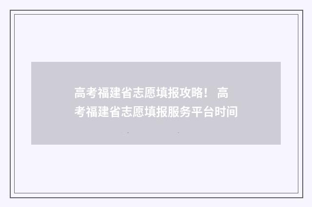 高考福建省志愿填报攻略! 高考福建省志愿填报服务平台时间