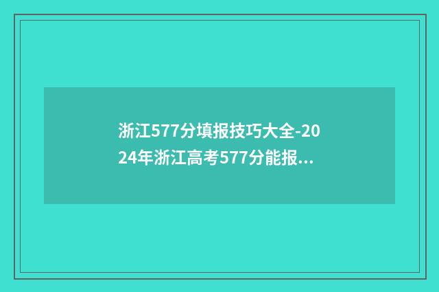 浙江577分填报技巧大全-2024年浙江高考577分能报哪些大学 浙江高考571分可报考哪所大学