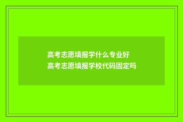 高考志愿填报学什么专业好 高考志愿填报学校代码固定吗