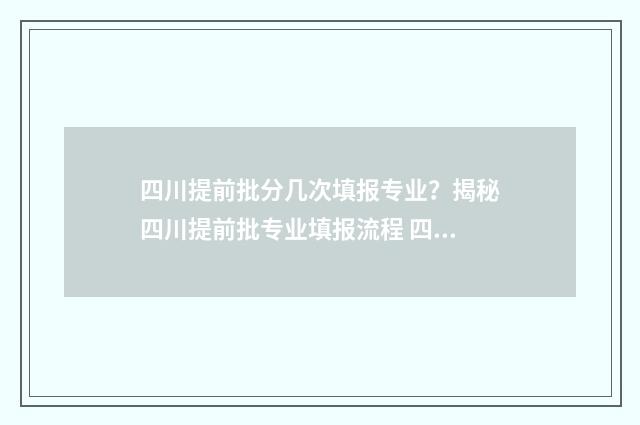 四川提前批分几次填报专业？揭秘四川提前批专业填报流程 四川提前批分几批次录取