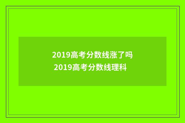 2019高考分数线涨了吗 2019高考分数线理科