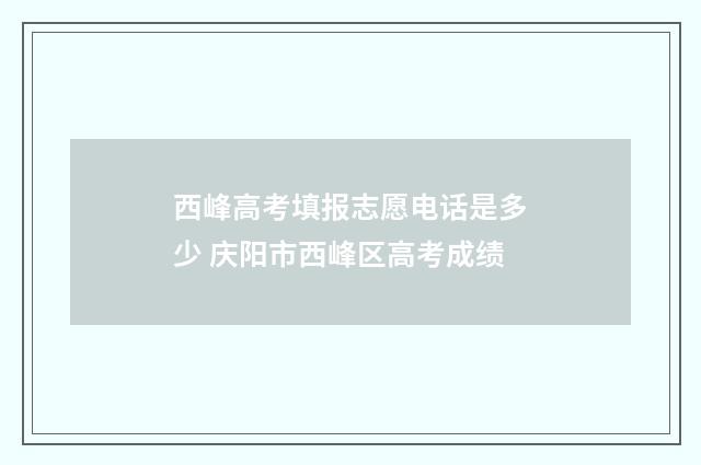 西峰高考填报志愿电话是多少 庆阳市西峰区高考成绩