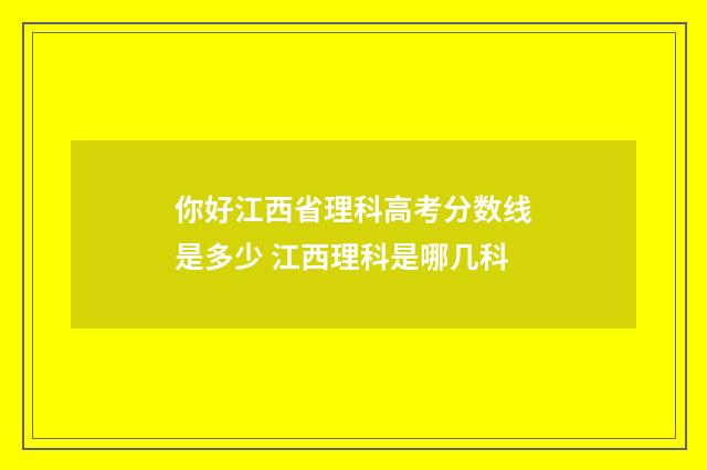 你好江西省理科高考分数线是多少 江西理科是哪几科