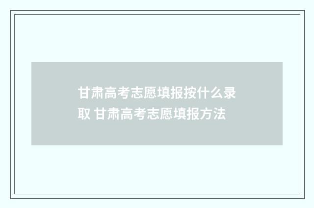 甘肃高考志愿填报按什么录取 甘肃高考志愿填报方法