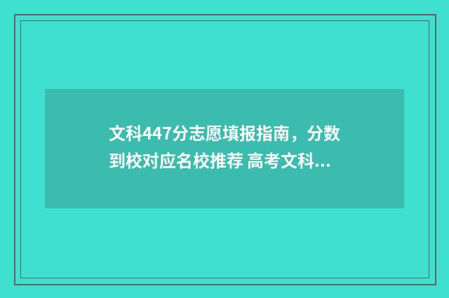 文科447分志愿填报指南，分数到校对应名校推荐 高考文科447能上二本吗