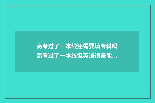 高考过了一本线还需要填专科吗 高考过了一本线但英语很差能上副学士吗